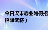 今日汉末霸业如何招降武将（三国霸业1如何招降武将）