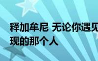 释加牟尼 无论你遇见谁 他都是你生命里该出现的那个人