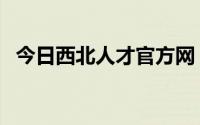 今日西北人才官方网（西北人才网怎么样）