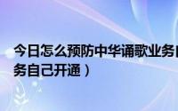 今日怎么预防中华诵歌业务自己开通（怎么预防中华诵歌业务自己开通）