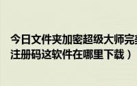 今日文件夹加密超级大师完美破解版（文件夹加密超级大师注册码这软件在哪里下载）