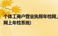 个体工商户营业执照年检网上申报官网(个体工商户营业执照网上年检系统)