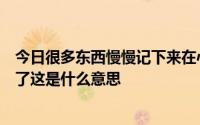 今日很多东西慢慢记下来在心里拼凑起来然后事情就不一样了这是什么意思