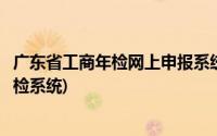 广东省工商年检网上申报系统(广东省工商行政管理局网上年检系统)