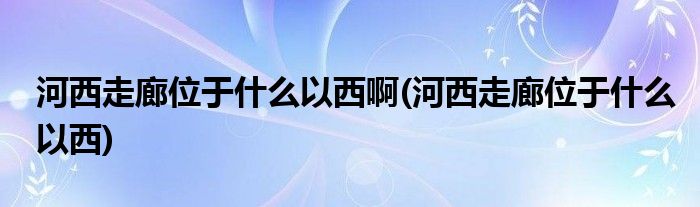 河西走廊位于什么以西啊(河西走廊位于什么以西)