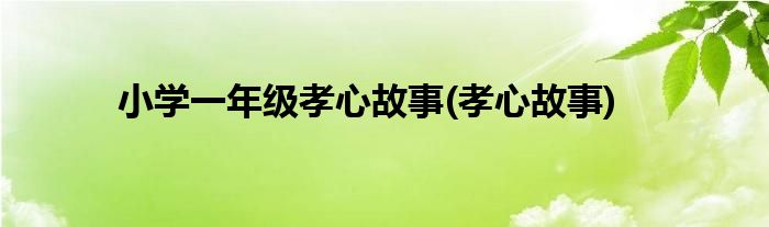 小学一年级孝心故事(孝心故事)