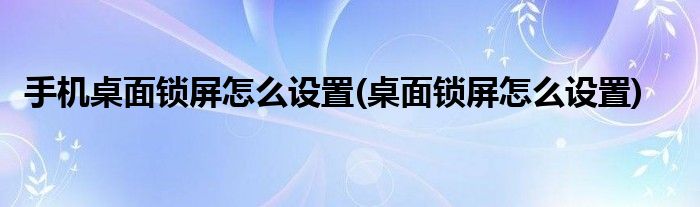 手机桌面锁屏怎么设置(桌面锁屏怎么设置)