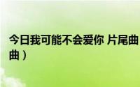 今日我可能不会爱你 片尾曲（《我可能不会爱你》的全部插曲）