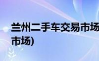 兰州二手车交易市场有哪些(兰州二手车交易市场)