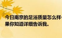 今日南京的足浴质量怎么样一般价格是多少进去了怎么说如果你知道详细告诉我。