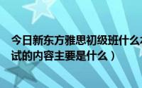 今日新东方雅思初级班什么水平（新东方雅思班入班前的测试的内容主要是什么）