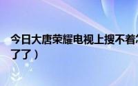 今日大唐荣耀电视上搜不着怎么办（大唐荣耀怎么突然看不了了）