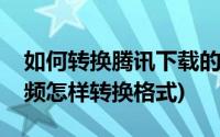 如何转换腾讯下载的视频格式(腾讯下载的视频怎样转换格式)