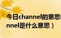 今日channel的意思中文翻译（翻译解释channel是什么意思）