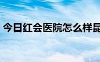 今日红会医院怎么样昆明（红会医院怎么样）