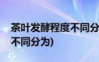 茶叶发酵程度不同分为哪几类(茶叶发酵程度不同分为)