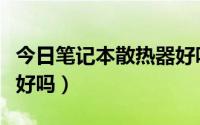 今日笔记本散热器好吗怎么装（笔记本散热器好吗）