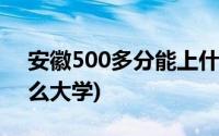 安徽500多分能上什么大学(500多分能上什么大学)