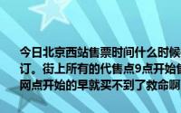 今日北京西站售票时间什么时候开始今年在春运高峰时车票提前五天预订。街上所有的代售点9点开始售票。谁知道西站什么时候发车如果比网点开始的早就买不到了救命啊