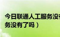 今日联通人工服务没有了吗电话（联通人工服务没有了吗）