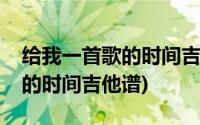 给我一首歌的时间吉他谱(能不能给我一首歌的时间吉他谱)