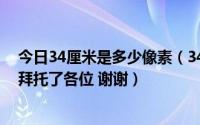 今日34厘米是多少像素（34*45毫米是多少像素*多少像素拜托了各位 谢谢）