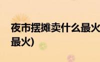 夜市摆摊卖什么最火爆小吃(夜市小吃卖什么最火)