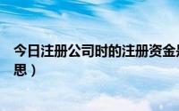 今日注册公司时的注册资金是什么意思（注册资金是什么意思）