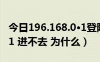 今日196.168.0·1登陆（电脑登陆196.168.1.1 进不去 为什么）