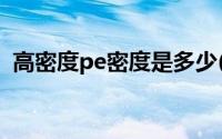 高密度pe密度是多少(HD PE的密度是多少)