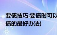 要债技巧:要债时可以采用的八种有效技巧(要债的最好办法)