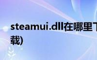 steamui.dll在哪里下载(steamui dll官方下载)