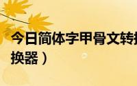 今日简体字甲骨文转换器（甲骨文在线字体转换器）