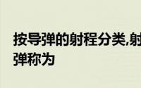 按导弹的射程分类,射程为1000千米以内的导弹称为