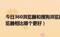 今日360浏览器和搜狗浏览器的区别（360浏览器与搜狗浏览器相比哪个更好）