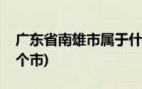 广东省南雄市属于什么市(广东省南雄市是哪个市)