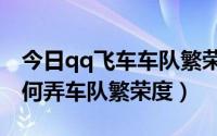 今日qq飞车车队繁荣度怎么得（qq飞车里如何弄车队繁荣度）