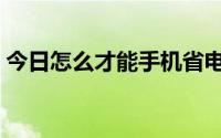 今日怎么才能手机省电（智能手机怎样省电）