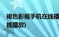 褐色影视手机在线播放视频(褐色影视手机在线播放)