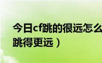 今日cf跳的很远怎么跳的（CF里怎么跳才能跳得更远）