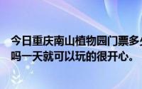 今日重庆南山植物园门票多少钱附近有什么可以参观的地方吗一天就可以玩的很开心。