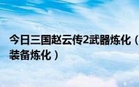 今日三国赵云传2武器炼化（三国赵云传2有哪些详细攻略及装备炼化）