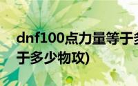 dnf100点力量等于多少物攻(dnf1点力量等于多少物攻)