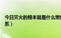 今日灭火的根本就是什么燃烧的条件（燃烧与灭火有什么联系）