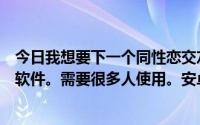 今日我想要下一个同性恋交友软件。不知道有什么好的交友软件。需要很多人使用。安卓求推荐