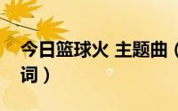 今日篮球火 主题曲（急求篮球火主题曲的歌词）