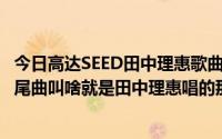 今日高达SEED田中理惠歌曲（机动战士敢达SEED重制版 片尾曲叫啥就是田中理惠唱的那首）