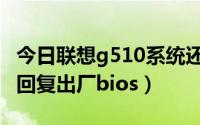 今日联想g510系统还原（联想g510怎样彻底回复出厂bios）