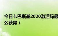 今日卡巴斯基2020激活码最新（卡巴斯基kis2015激活码怎么获得）