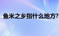 鱼米之乡指什么地方?(鱼米之乡指什么地方)